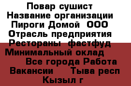 Повар-сушист › Название организации ­ Пироги Домой, ООО › Отрасль предприятия ­ Рестораны, фастфуд › Минимальный оклад ­ 35 000 - Все города Работа » Вакансии   . Тыва респ.,Кызыл г.